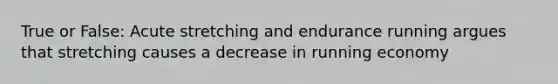 True or False: Acute stretching and endurance running argues that stretching causes a decrease in running economy