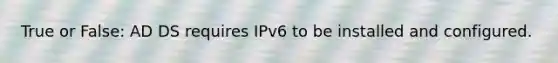 True or False: AD DS requires IPv6 to be installed and configured.