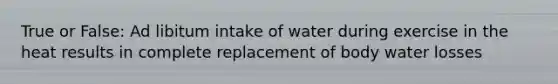 True or False: Ad libitum intake of water during exercise in the heat results in complete replacement of body water losses