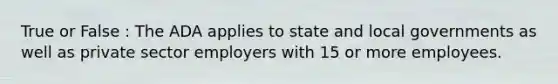 True or False : The ADA applies to state and local governments as well as private sector employers with 15 or more employees.