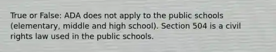 True or False: ADA does not apply to the public schools (elementary, middle and high school). Section 504 is a civil rights law used in the public schools.