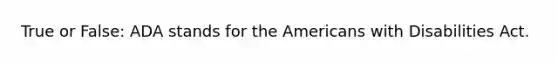 True or False: ADA stands for the Americans with Disabilities Act.