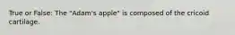 True or False: The "Adam's apple" is composed of the cricoid cartilage.