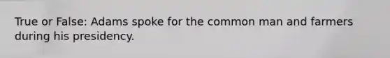 True or False: Adams spoke for the common man and farmers during his presidency.