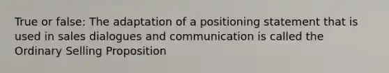 True or false: The adaptation of a positioning statement that is used in sales dialogues and communication is called the Ordinary Selling Proposition