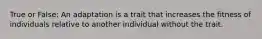 True or False: An adaptation is a trait that increases the fitness of individuals relative to another individual without the trait.