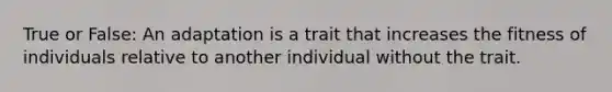 True or False: An adaptation is a trait that increases the fitness of individuals relative to another individual without the trait.