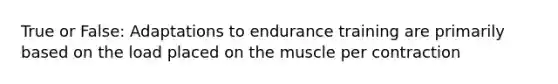 True or False: Adaptations to endurance training are primarily based on the load placed on the muscle per contraction