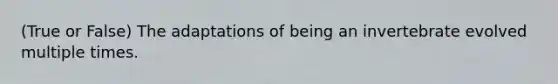 (True or False) The adaptations of being an invertebrate evolved multiple times.