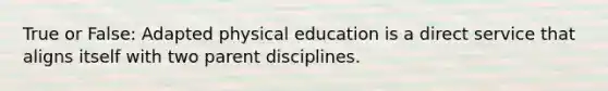 True or False: Adapted physical education is a direct service that aligns itself with two parent disciplines.