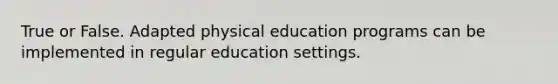 True or False. Adapted physical education programs can be implemented in regular education settings.