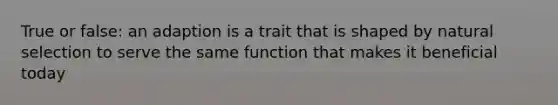 True or false: an adaption is a trait that is shaped by natural selection to serve the same function that makes it beneficial today