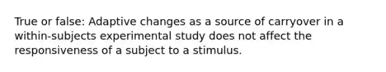 True or false: Adaptive changes as a source of carryover in a within-subjects experimental study does not affect the responsiveness of a subject to a stimulus.