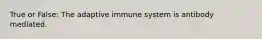 True or False: The adaptive immune system is antibody mediated.