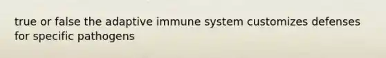 true or false the adaptive immune system customizes defenses for specific pathogens