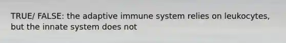 TRUE/ FALSE: the adaptive immune system relies on leukocytes, but the innate system does not