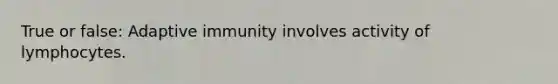 True or false: Adaptive immunity involves activity of lymphocytes.