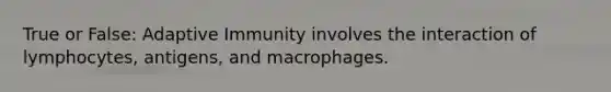 True or False: Adaptive Immunity involves the interaction of lymphocytes, antigens, and macrophages.