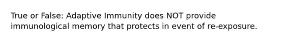 True or False: Adaptive Immunity does NOT provide immunological memory that protects in event of re-exposure.