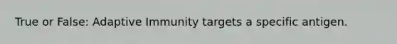 True or False: Adaptive Immunity targets a specific antigen.