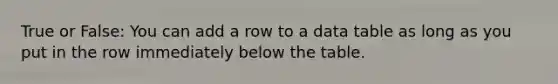 True or False: You can add a row to a data table as long as you put in the row immediately below the table.