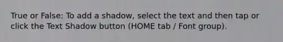 True or False: To add a shadow, select the text and then tap or click the Text Shadow button (HOME tab / Font group).