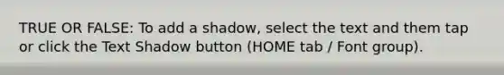 TRUE OR FALSE: To add a shadow, select the text and them tap or click the Text Shadow button (HOME tab / Font group).