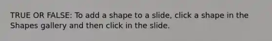TRUE OR FALSE: To add a shape to a slide, click a shape in the Shapes gallery and then click in the slide.