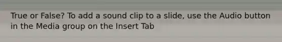 True or False? To add a sound clip to a slide, use the Audio button in the Media group on the Insert Tab