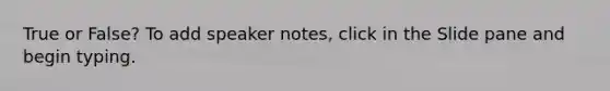 True or False? To add speaker notes, click in the Slide pane and begin typing.