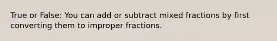 True or False: You can add or subtract mixed fractions by first converting them to <a href='https://www.questionai.com/knowledge/k324GmXlfM-improper-fractions' class='anchor-knowledge'>improper fractions</a>.