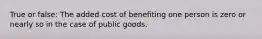 True or false: The added cost of benefiting one person is zero or nearly so in the case of public goods.