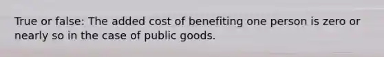 True or false: The added cost of benefiting one person is zero or nearly so in the case of public goods.