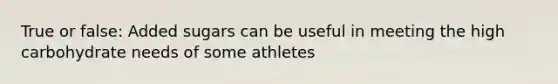 True or false: Added sugars can be useful in meeting the high carbohydrate needs of some athletes