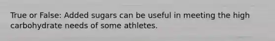 True or False: Added sugars can be useful in meeting the high carbohydrate needs of some athletes.