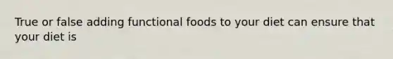 True or false adding functional foods to your diet can ensure that your diet is