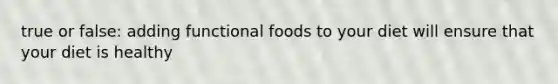 true or false: adding functional foods to your diet will ensure that your diet is healthy