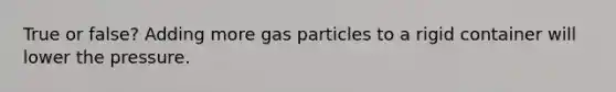 True or false? Adding more gas particles to a rigid container will lower the pressure.