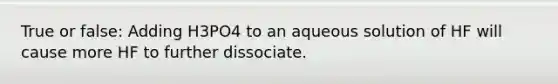 True or false: Adding H3PO4 to an aqueous solution of HF will cause more HF to further dissociate.