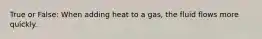 True or False: When adding heat to a gas, the fluid flows more quickly.