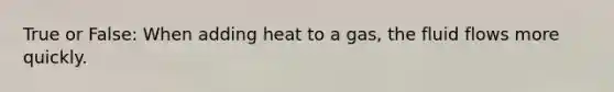 True or False: When adding heat to a gas, the fluid flows more quickly.