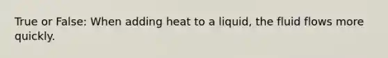 True or False: When adding heat to a liquid, the fluid flows more quickly.