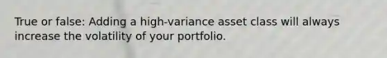 True or false: Adding a high-variance asset class will always increase the volatility of your portfolio.