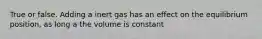 True or false. Adding a inert gas has an effect on the equilibrium position, as long a the volume is constant