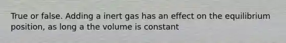 True or false. Adding a inert gas has an effect on the equilibrium position, as long a the volume is constant