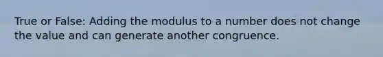 True or False: Adding the modulus to a number does not change the value and can generate another congruence.