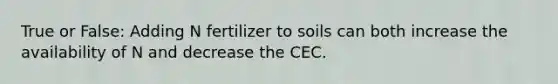 True or False: Adding N fertilizer to soils can both increase the availability of N and decrease the CEC.