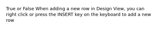 True or False When adding a new row in Design View, you can right click or press the INSERT key on the keyboard to add a new row