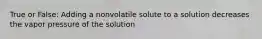 True or False: Adding a nonvolatile solute to a solution decreases the vapor pressure of the solution