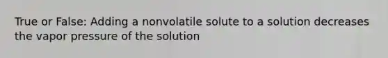 True or False: Adding a nonvolatile solute to a solution decreases the vapor pressure of the solution